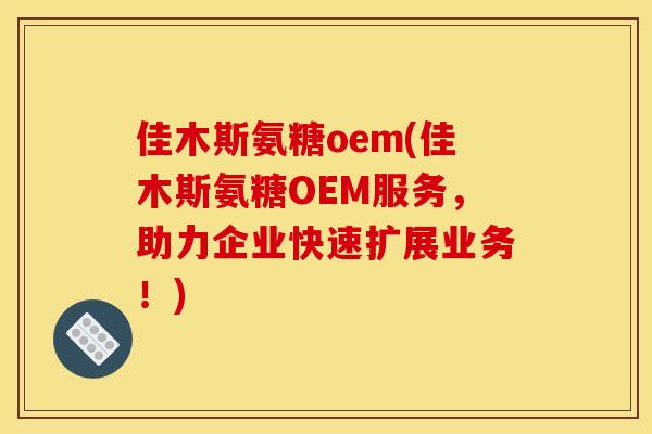 佳木斯氨糖oem(佳木斯氨糖OEM服务，助力企业快速扩展业务！)