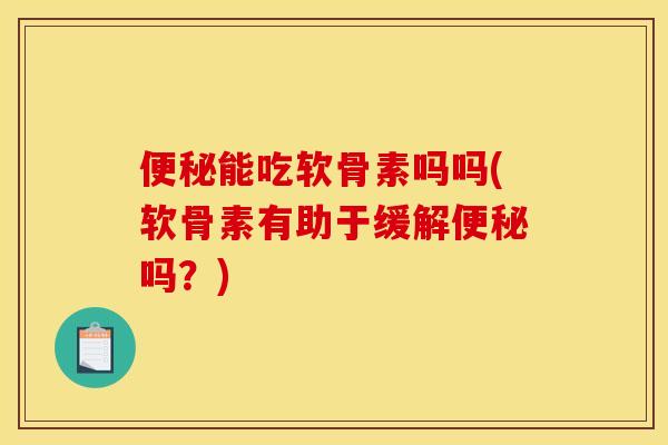 便秘能吃软骨素吗吗(软骨素有助于缓解便秘吗？)