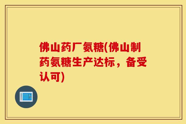 佛山药厂氨糖(佛山制药氨糖生产达标，备受认可)