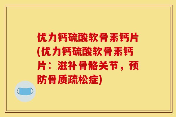 优力钙硫酸软骨素钙片(优力钙硫酸软骨素钙片：滋补骨骼关节，预防骨质疏松症)
