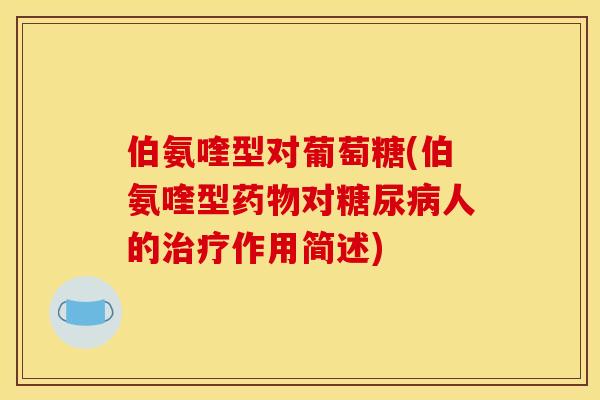 伯氨喹型对葡萄糖(伯氨喹型药物对糖尿病人的治疗作用简述)