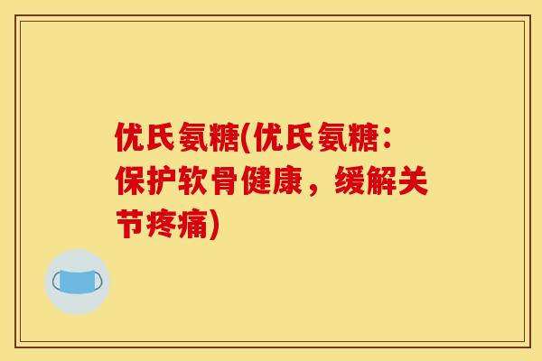 优氏氨糖(优氏氨糖：保护软骨健康，缓解关节疼痛)
