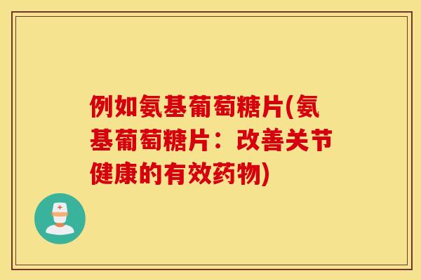 例如氨基葡萄糖片(氨基葡萄糖片：改善关节健康的有效药物)