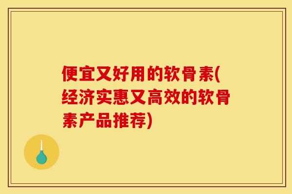 便宜又好用的软骨素(经济实惠又高效的软骨素产品推荐) 便宜又好用的软骨素(经济实惠又高效的软骨素产品推荐)