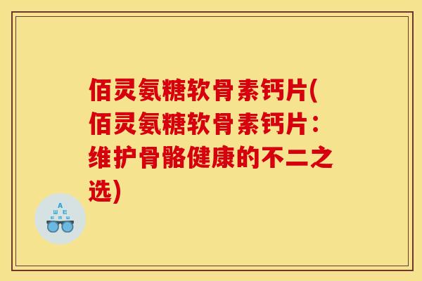 佰灵氨糖软骨素钙片(佰灵氨糖软骨素钙片：维护骨骼健康的不二之选)