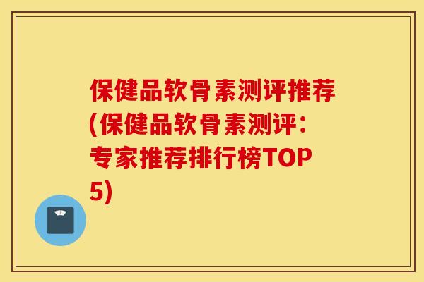 保健品软骨素测评推荐(保健品软骨素测评：专家推荐排行榜TOP5)
