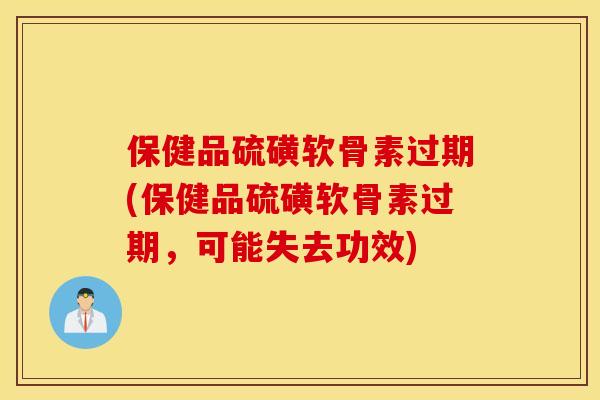 保健品硫磺软骨素过期(保健品硫磺软骨素过期，可能失去功效)
