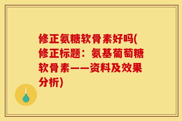 修正氨糖软骨素好吗(修正标题：氨基葡萄糖软骨素——资料及效果分析)