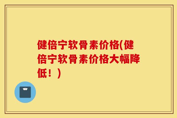 健倍宁软骨素价格(健倍宁软骨素价格大幅降低！)