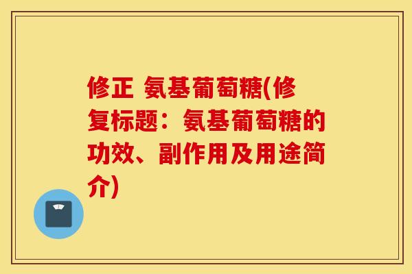 修正 氨基葡萄糖(修复标题：氨基葡萄糖的功效、副作用及用途简介)