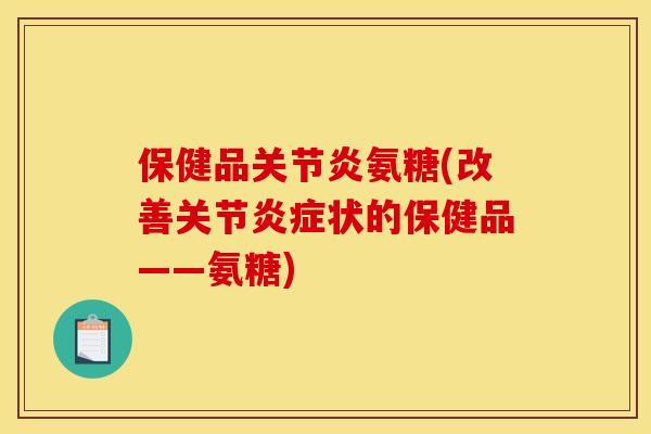 保健品关节炎氨糖(改善关节炎症状的保健品——氨糖)