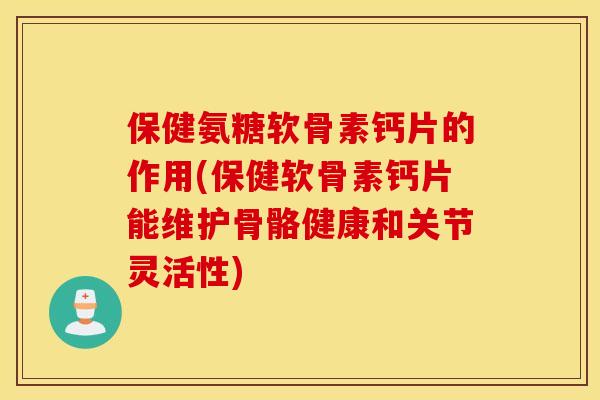 保健氨糖软骨素钙片的作用(保健软骨素钙片能维护骨骼健康和关节灵活性)