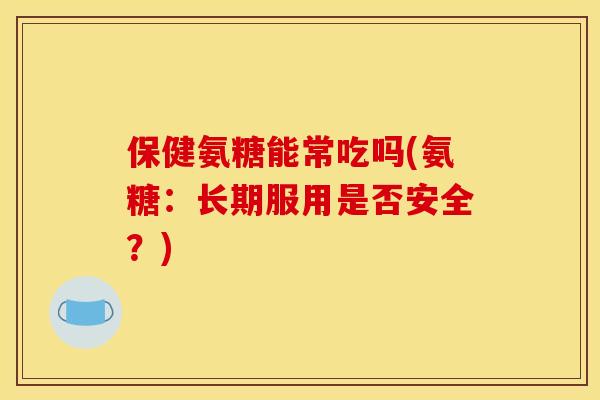保健氨糖能常吃吗(氨糖：长期服用是否安全？)