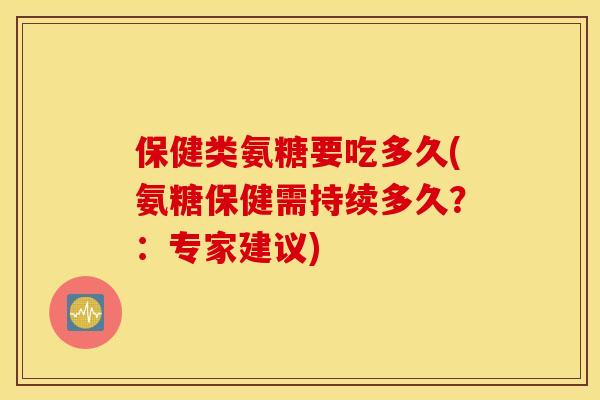 保健类氨糖要吃多久(氨糖保健需持续多久？：专家建议)