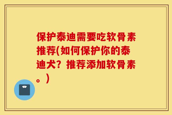 保护泰迪需要吃软骨素推荐(如何保护你的泰迪犬？推荐添加软骨素。)