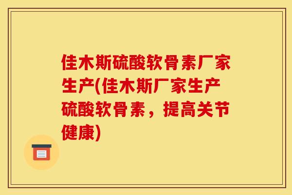 佳木斯硫酸软骨素厂家生产(佳木斯厂家生产硫酸软骨素，提高关节健康)