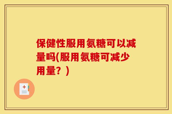 保健性服用氨糖可以减量吗(服用氨糖可减少用量？)