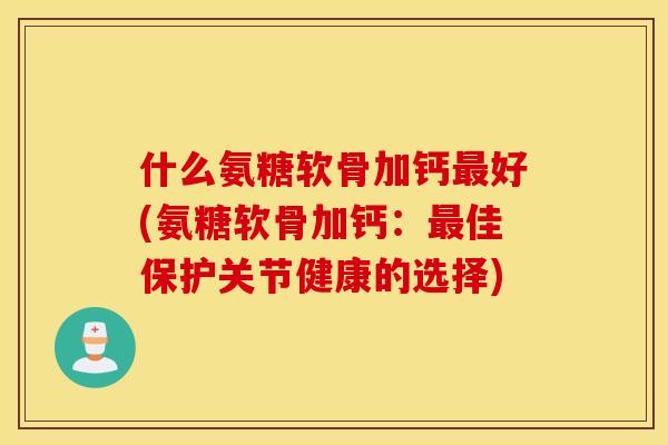 什么氨糖软骨加钙最好(氨糖软骨加钙：最佳保护关节健康的选择)