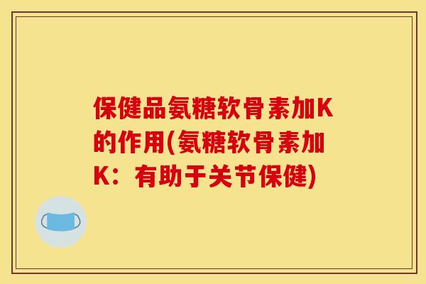 保健品氨糖软骨素加K的作用(氨糖软骨素加K：有助于关节保健)