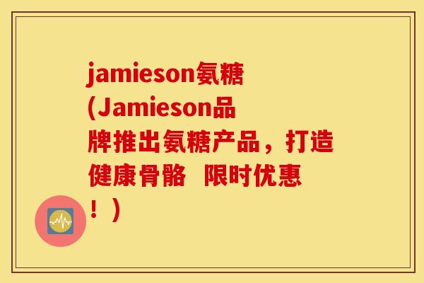jamieson氨糖(Jamieson品牌推出氨糖产品，打造健康骨骼  限时优惠！)