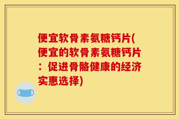 便宜软骨素氨糖钙片(便宜的软骨素氨糖钙片:促进骨骼健康的经济实惠选择) 便宜软骨素氨糖钙片(便宜的软骨素氨糖钙片:促进骨骼健康的经济实惠选择)