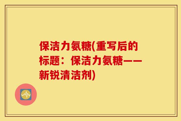 保洁力氨糖(重写后的标题：保洁力氨糖——新锐清洁剂)