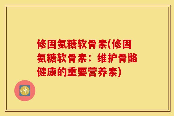 修固氨糖软骨素(修固氨糖软骨素：维护骨骼健康的重要营养素)