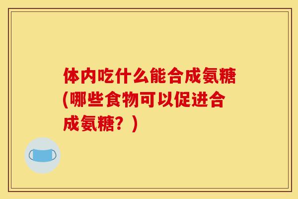 体内吃什么能合成氨糖(哪些食物可以促进合成氨糖？)