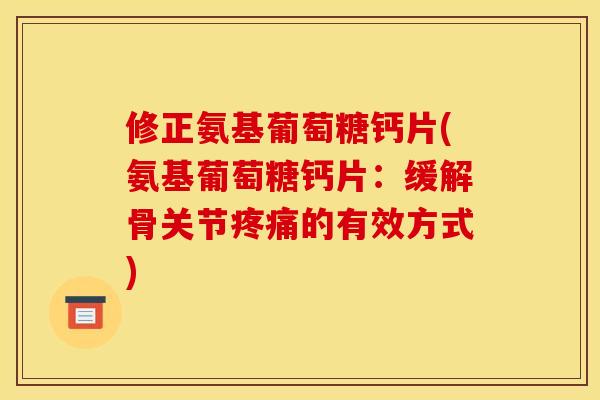 修正氨基葡萄糖钙片(氨基葡萄糖钙片:缓解骨关节疼痛的有效方式) 修正氨基葡萄糖钙片(氨基葡萄糖钙片:缓解骨关节疼痛的有效方式)