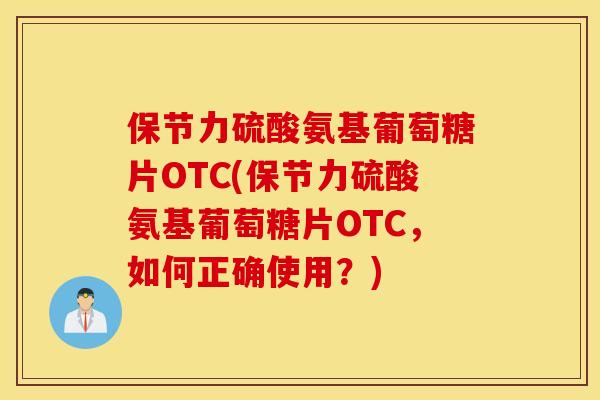保节力硫酸氨基葡萄糖片OTC(保节力硫酸氨基葡萄糖片OTC,如何正确使用?) 保节力硫酸氨基葡萄糖片OTC(保节力硫酸氨基葡萄糖片OTC,如何正确使用?)