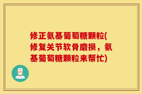 修正氨基葡萄糖颗粒(修复关节软骨磨损，氨基葡萄糖颗粒来帮忙)