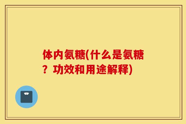 体内氨糖(什么是氨糖？功效和用途解释)