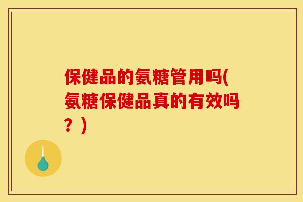 保健品的氨糖管用吗(氨糖保健品真的有效吗？)