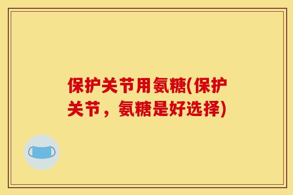 保护关节用氨糖(保护关节，氨糖是好选择)