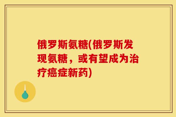 俄罗斯氨糖(俄罗斯发现氨糖,或有望成为治疗癌症新药) 俄罗斯氨糖(俄罗斯发现氨糖,或有望成为治疗癌症新药)