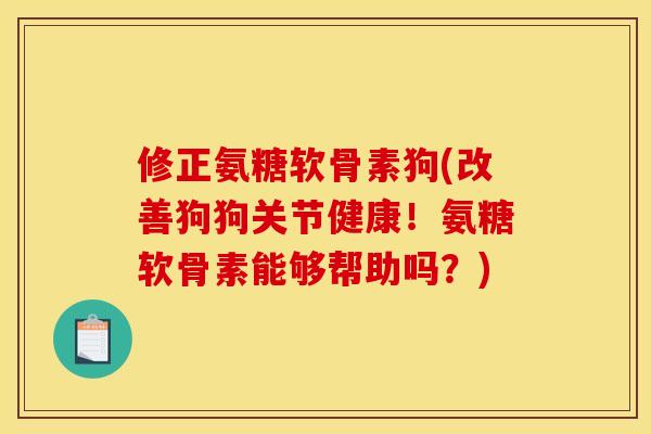 修正氨糖软骨素狗(改善狗狗关节健康！氨糖软骨素能够帮助吗？)