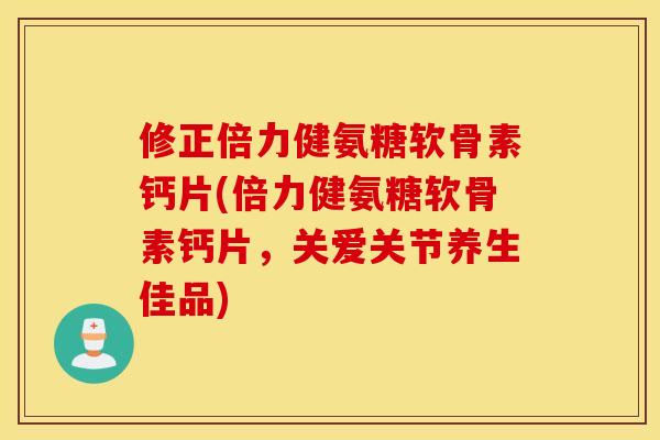 修正倍力健氨糖软骨素钙片(倍力健氨糖软骨素钙片，关爱关节养生佳品)
