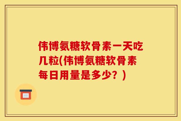 伟博氨糖软骨素一天吃几粒(伟博氨糖软骨素每日用量是多少？)