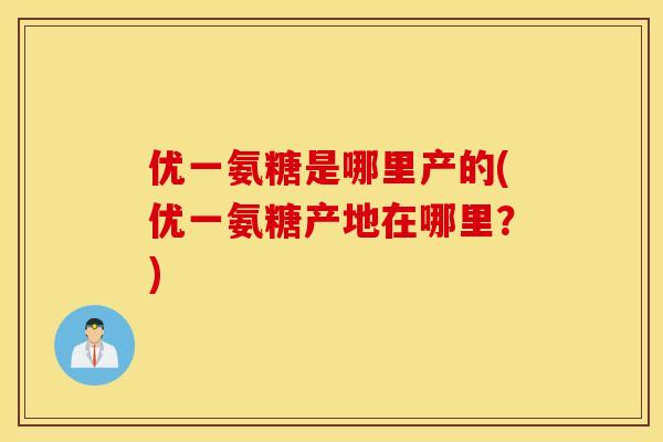 优一氨糖是哪里产的(优一氨糖产地在哪里?) 优一氨糖是哪里产的(优一氨糖产地在哪里?)