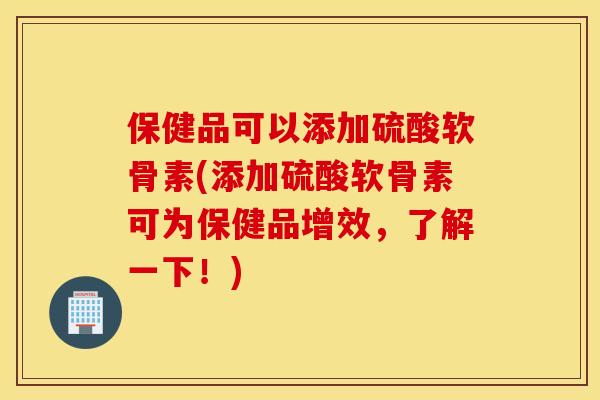 保健品可以添加硫酸软骨素(添加硫酸软骨素可为保健品增效，了解一下！)