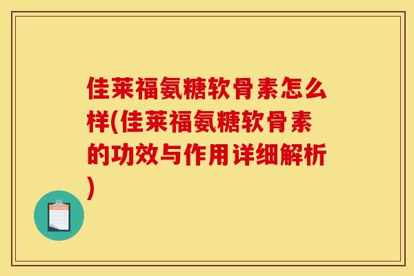 佳莱福氨糖软骨素怎么样(佳莱福氨糖软骨素的功效与作用详细解析)