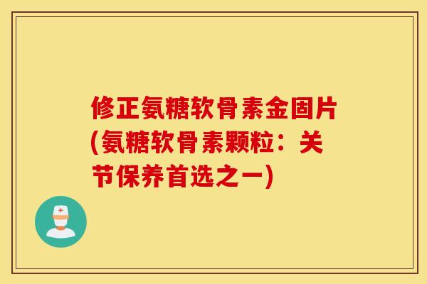修正氨糖软骨素金固片(氨糖软骨素颗粒：关节保养首选之一)