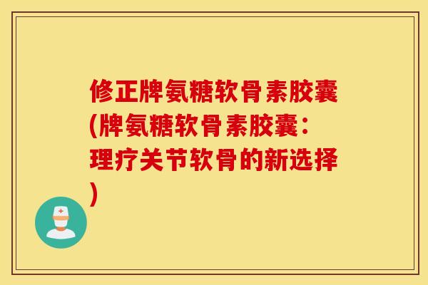 修正牌氨糖软骨素胶囊(牌氨糖软骨素胶囊:理疗关节软骨的新选择) 修正牌氨糖软骨素胶囊(牌氨糖软骨素胶囊:理疗关节软骨的新选择)