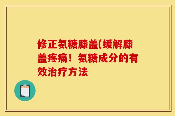 修正氨糖膝盖(缓解膝盖疼痛！氨糖成分的有效治疗方法
