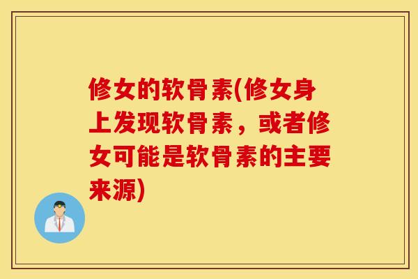 修女的软骨素(修女身上发现软骨素，或者修女可能是软骨素的主要来源)