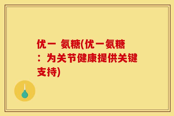 优一 氨糖(优一氨糖：为关节健康提供关键支持)