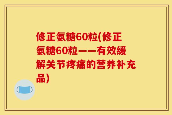 修正氨糖60粒(修正氨糖60粒——有效缓解关节疼痛的营养补充品)