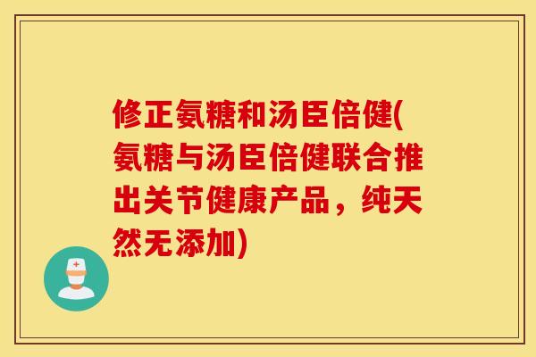 修正氨糖和汤臣倍健(氨糖与汤臣倍健联合推出关节健康产品，纯天然无添加)