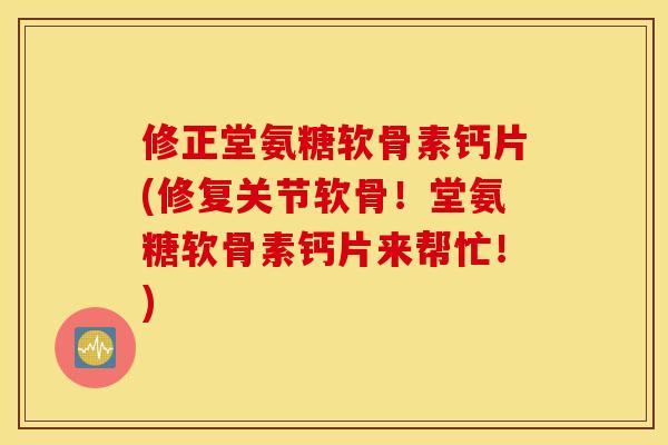 修正堂氨糖软骨素钙片(修复关节软骨！堂氨糖软骨素钙片来帮忙！)