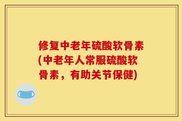 修复中老年硫酸软骨素(中老年人常服硫酸软骨素，有助关节保健)